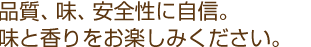 品質、味、安全性に自信。味と香りをお楽しみください。